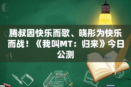 腾叔因快乐而歌、晓彤为快乐而战！《我叫MT：归来》今日公测