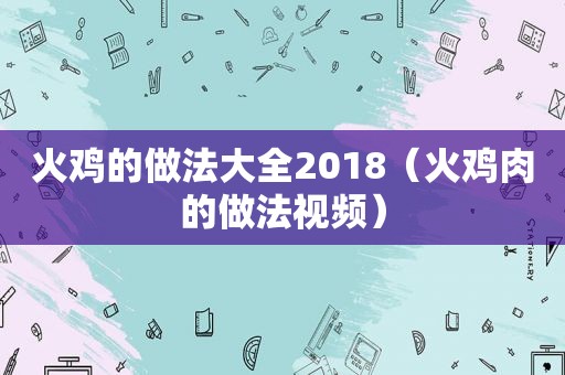 火鸡的做法大全2018（火鸡肉的做法视频）