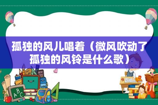 孤独的风儿唱着（微风吹动了孤独的风铃是什么歌）