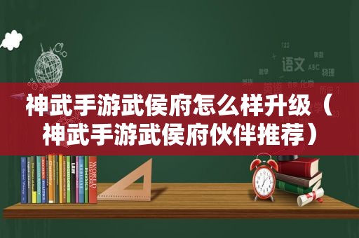 神武手游武侯府怎么样升级（神武手游武侯府伙伴推荐）