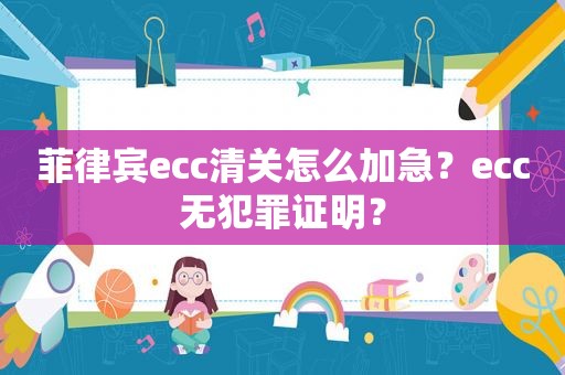 菲律宾ecc清关怎么加急？ecc无犯罪证明？