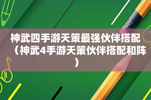 神武四手游天策最强伙伴搭配（神武4手游天策伙伴搭配和阵）