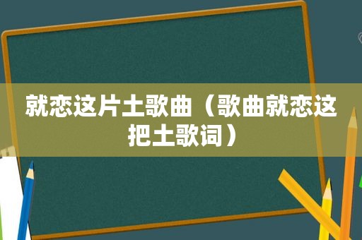 就恋这片土歌曲（歌曲就恋这把土歌词）