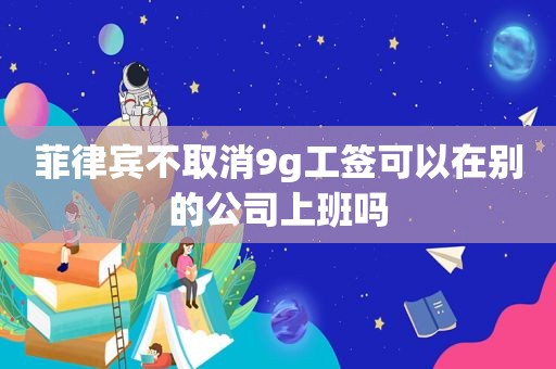 菲律宾不取消9g工签可以在别的公司上班吗