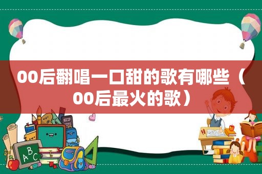 00后翻唱一口甜的歌有哪些（00后最火的歌）