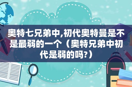 奥特七兄弟中,初代奥特曼是不是最弱的一个（奥特兄弟中初代是弱的吗?）