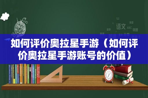 如何评价奥拉星手游（如何评价奥拉星手游账号的价值）