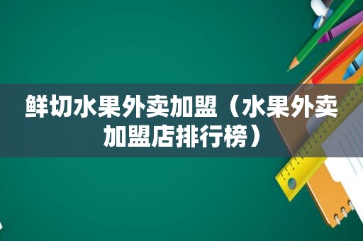 鲜切水果外卖加盟（水果外卖加盟店排行榜）