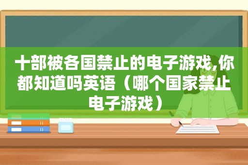 十部被各国禁止的电子游戏,你都知道吗英语（哪个国家禁止电子游戏）