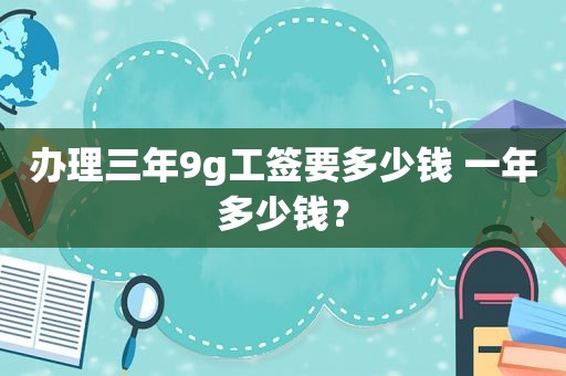 办理三年9g工签要多少钱 一年多少钱？