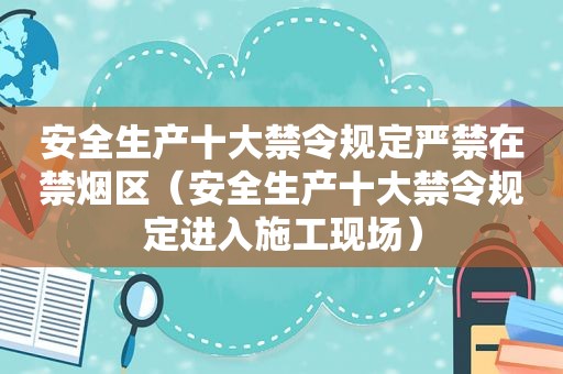 安全生产十大禁令规定严禁在禁烟区（安全生产十大禁令规定进入施工现场）