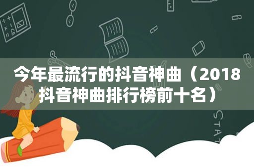 今年最流行的抖音神曲（2018抖音神曲排行榜前十名）