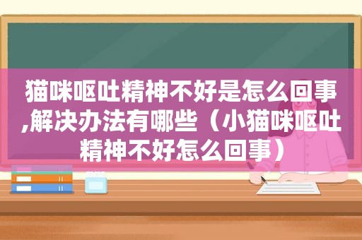 猫咪呕吐精神不好是怎么回事,解决办法有哪些（小猫咪呕吐精神不好怎么回事）