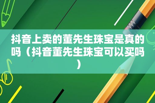 抖音上卖的董先生珠宝是真的吗（抖音董先生珠宝可以买吗）