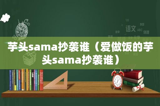 芋头sama抄袭谁（爱做饭的芋头sama抄袭谁）