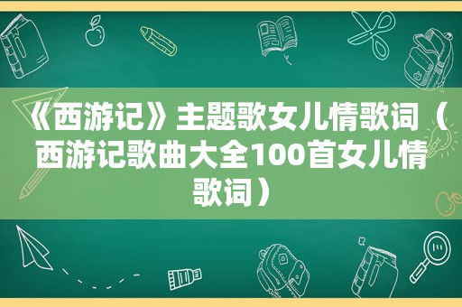 《西游记》主题歌女儿情歌词（西游记歌曲大全100首女儿情歌词）