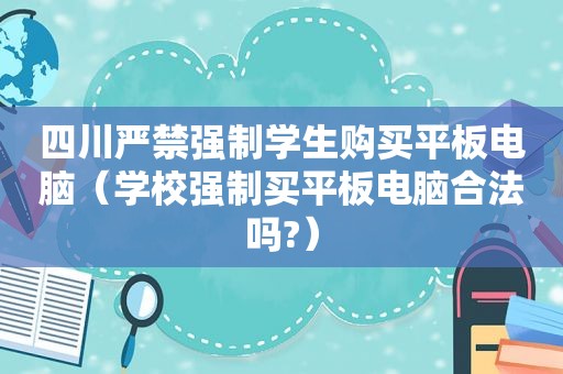 四川严禁强制学生购买平板电脑（学校强制买平板电脑合法吗?）