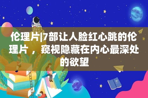  *** |7部让人脸红心跳的 ***  ，窥视隐藏在内心最深处的欲望