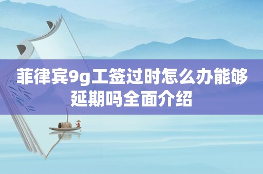 菲律宾9g工签过时怎么办能够延期吗全面介绍