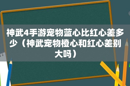 神武4手游宠物蓝心比红心差多少（神武宠物橙心和红心差别大吗）