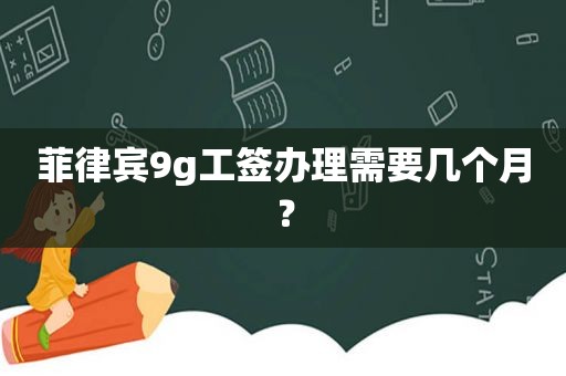 菲律宾9g工签办理需要几个月？