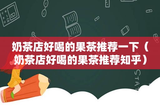 奶茶店好喝的果茶推荐一下（奶茶店好喝的果茶推荐知乎）