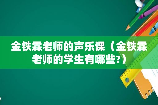 金铁霖老师的声乐课（金铁霖老师的学生有哪些?）