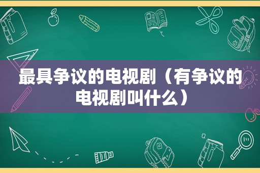 最具争议的电视剧（有争议的电视剧叫什么）