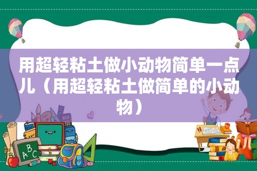 用超轻粘土做小动物简单一点儿（用超轻粘土做简单的小动物）