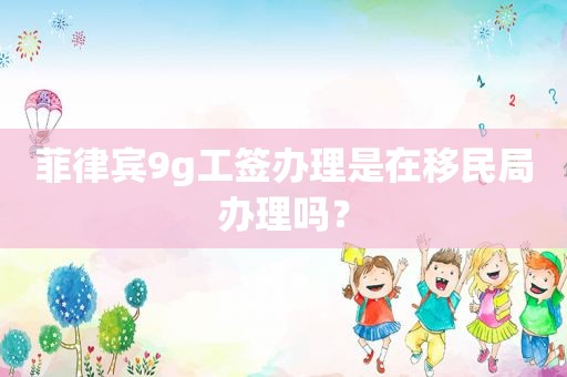 菲律宾9g工签办理是在移民局办理吗？