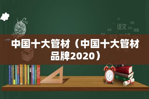 中国十大管材（中国十大管材品牌2020）