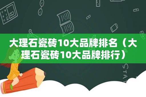 大理石瓷砖10大品牌排名（大理石瓷砖10大品牌排行）