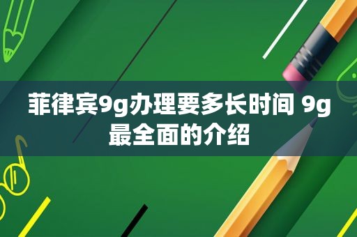 菲律宾9g办理要多长时间 9g最全面的介绍