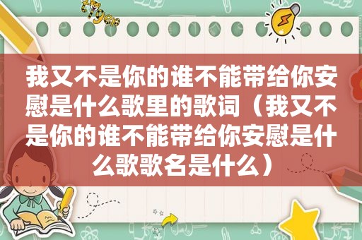 我又不是你的谁不能带给你安慰是什么歌里的歌词（我又不是你的谁不能带给你安慰是什么歌歌名是什么）