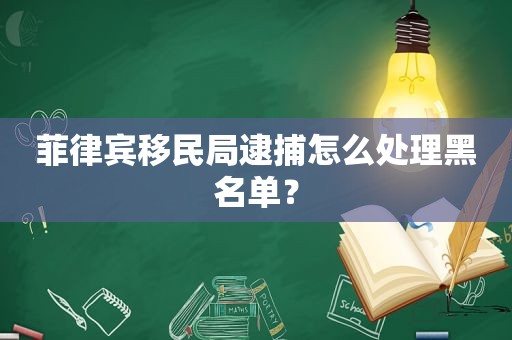 菲律宾移民局逮捕怎么处理黑名单？