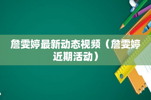 詹雯婷最新动态视频（詹雯婷近期活动）