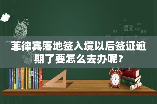 菲律宾落地签入境以后签证逾期了要怎么去办呢？