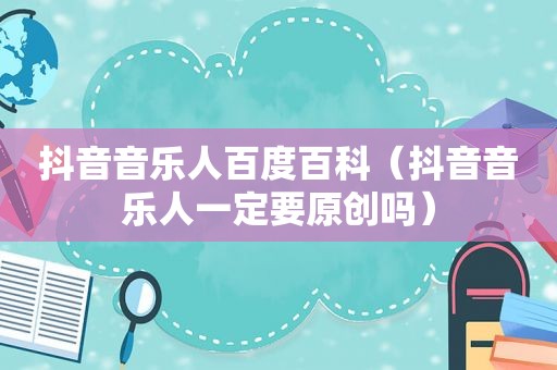 抖音音乐人百度百科（抖音音乐人一定要原创吗）