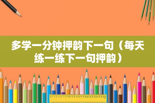 多学一分钟押韵下一句（每天练一练下一句押韵）