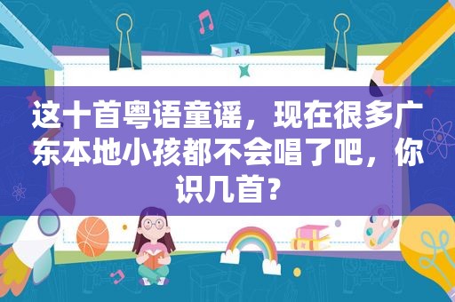 这十首粤语童谣，现在很多广东本地小孩都不会唱了吧，你识几首？