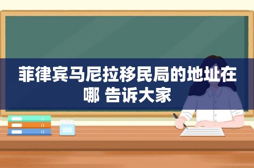 菲律宾马尼拉移民局的地址在哪 告诉大家