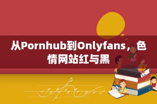 从Pornhub到Onlyfans， *** 红与黑