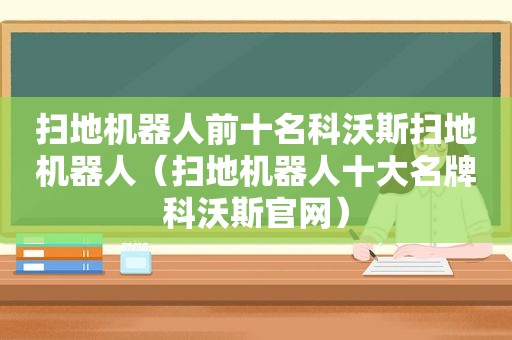 扫地机器人前十名科沃斯扫地机器人（扫地机器人十大名牌科沃斯官网）