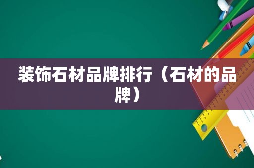 装饰石材品牌排行（石材的品牌）