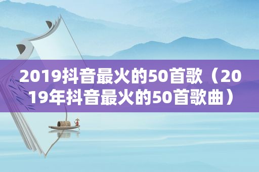 2019抖音最火的50首歌（2019年抖音最火的50首歌曲）