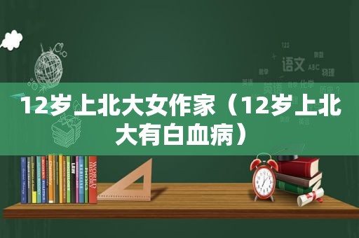 12岁上北大女作家（12岁上北大有白血病）