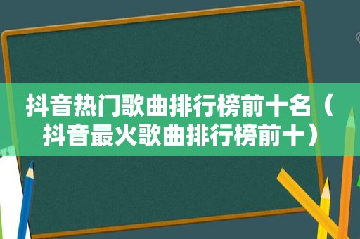 抖音热门歌曲排行榜前十名（抖音最火歌曲排行榜前十）