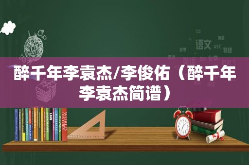 醉千年李袁杰/李俊佑（醉千年李袁杰简谱）