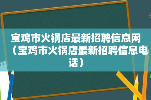 宝鸡市火锅店最新招聘信息网（宝鸡市火锅店最新招聘信息电话）