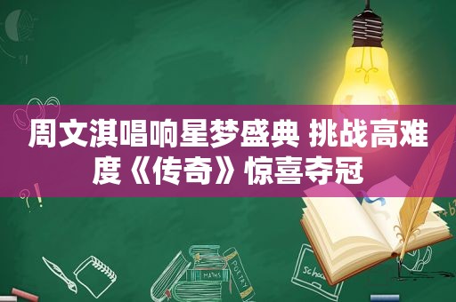 周文淇唱响星梦盛典 挑战高难度《传奇》惊喜夺冠